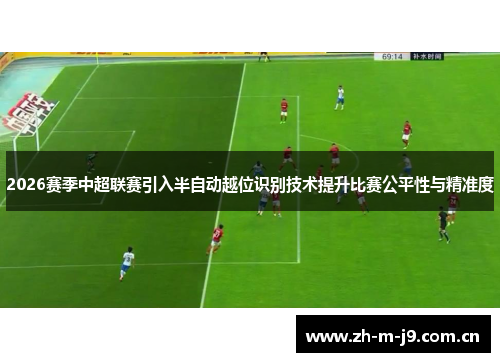 2026赛季中超联赛引入半自动越位识别技术提升比赛公平性与精准度 2026赛季中超联赛引入半自动越位识别技术提升比赛公平性与精准度