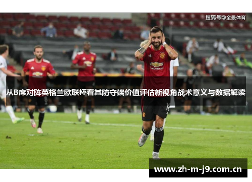 从B席对阵英格兰欧联杯看其防守端价值评估新视角战术意义与数据解读
