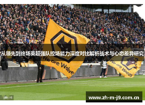 从领先到终场英超强队控场能力深度对比解析战术与心态差异研究 从领先到终场英超强队控场能力深度对比解析战术与心态差异研究