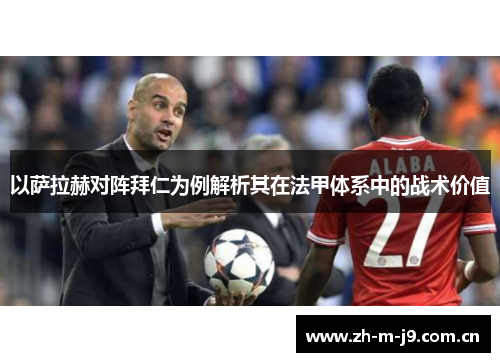 以萨拉赫对阵拜仁为例解析其在法甲体系中的战术价值 以萨拉赫对阵拜仁为例解析其在法甲体系中的战术价值