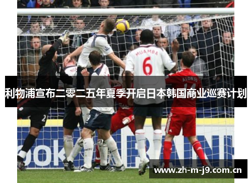 利物浦宣布二零二五年夏季开启日本韩国商业巡赛计划