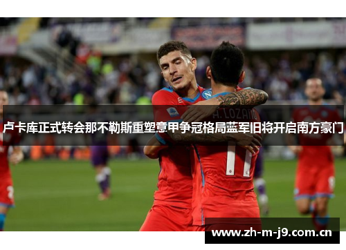 卢卡库正式转会那不勒斯重塑意甲争冠格局蓝军旧将开启南方豪门