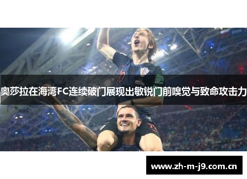 奥莎拉在海湾FC连续破门展现出敏锐门前嗅觉与致命攻击力 奥莎拉在海湾FC连续破门展现出敏锐门前嗅觉与致命攻击力