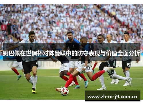 姆巴佩在世俱杯对阵曼联中的防守表现与价值全面分析 姆巴佩在世俱杯对阵曼联中的防守表现与价值全面分析